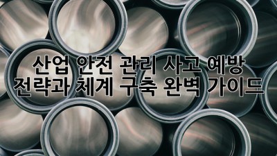 산업 안전 관리: 사고 예방 전략과 체계 구축 완벽 가이드