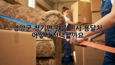 영양군 청기면 원룸 이사, 용달차 어떻게 선택할까요?